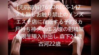 [无码破解]765ORECS-147 ヌキ無しお触り禁止のメンズエステ店に在籍する予約3カ月待ち神メンエス嬢の射精無制限生挿入中出し 森下24歳 古河22歳