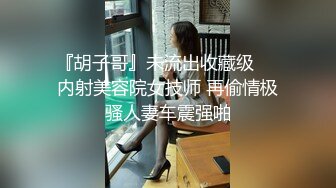 『胡子哥』未流出收藏级❤️内射美容院女技师 再偷情极骚人妻车震强啪