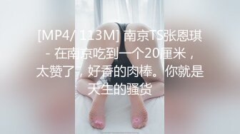 [MP4/ 113M] 南京TS张恩琪 - 在南京吃到一个20厘米，太赞了，好香的肉棒。你就是天生的骚货