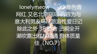 ✨lonelymeow✨▶▶华裔色情网红 又名北京瑶瑶 内容为与意大利男友环球旅游性爱日记 除此之外 3P 百合 三洞全开 潮吹露出样样精通 整体质量佳〔NO.7〕