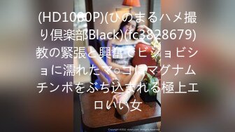 (HD1080P)(ひのまるハメ撮り倶楽部Black)(fc3828679)教の緊張と興奮でビショビショに濡れたマ○コにマグナムチンポをぶち込まれる極上エロいい女