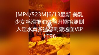 [MP4/523M]6/13最新 美乳少女丝滑推油体验开操抬腿侧入淫水真多猛怼刺激场面VIP1196