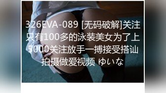 326EVA-089 [无码破解]关注只有100多的泳装美女为了上5000关注放手一搏接受搭讪拍摄做爱视频 ゆいな