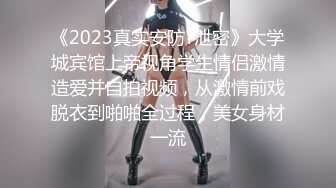 《2023真实安防?泄密》大学城宾馆上帝视角学生情侣激情造爱并自拍视频，从激情前戏脱衣到啪啪全过程，美女身材一流