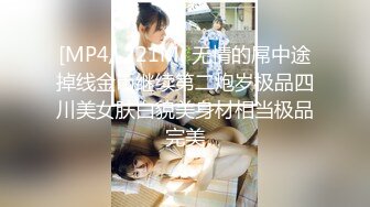 [MP4/ 221M] 无情的屌中途掉线金币继续第二炮岁极品四川美女肤白貌美身材相当极品完美