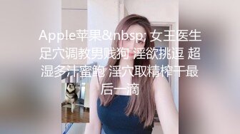 Apple苹果&nbsp; 女王医生足穴调教男贱狗 淫欲挑逗 超湿多汁蜜鲍 淫穴取精榨干最后一滴