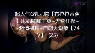 超人气G乳尤物【布拉拉香蕉】甩奶啪啪干爽~无套狂操~~激情裸舞~自慰大潮喷【74V】  (25)