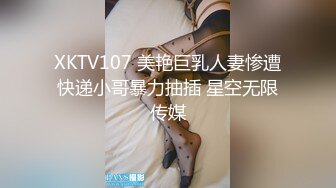 XKTV107 美艳巨乳人妻惨遭快递小哥暴力抽插 星空无限传媒