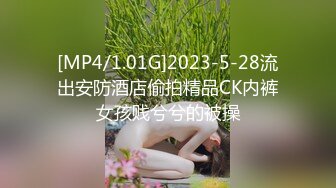 [MP4/1.01G]2023-5-28流出安防酒店偷拍精品CK内裤女孩贱兮兮的被操