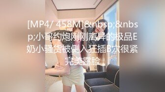 [MP4/ 458M]&nbsp;&nbsp;小哥约炮刚刚离异的极品E奶小骚货被侧入狂插B穴很紧完美露脸