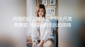 风骚的拉丁舞熟女老师大尺度秀舞姿  情趣玩具也玩的很嗨