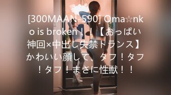 [300MAAN-590] Oma☆nko is broken！！【おっぱい神回×中出し失禁トランス】かわいい顔して、タフ！タフ！タフ！まさに性獣！！