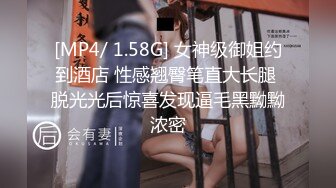 [MP4/ 1.58G] 女神级御姐约到酒店 性感翘臀笔直大长腿 脱光光后惊喜发现逼毛黑黝黝浓密