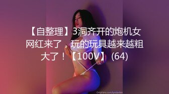 【自整理】3洞齐开的炮机女网红来了，玩的玩具越来越粗大了！【100V】 (64)