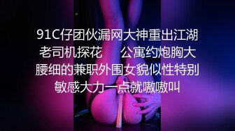 91C仔团伙漏网大神重出江湖老司机探花❤️公寓约炮胸大腰细的兼职外围女貌似性特别敏感大力一点就嗷嗷叫