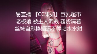 易直播 『CC果如』巨乳超市老板娘 被主人调教 骚货隔着丝袜自慰棒插逼不停喷水水射鞋里