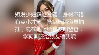 短发少妇露脸发骚，身材不错有点小才艺，揉奶玩逼道具抽插，跪在地上给狼友叫爸爸，学狗叫还给狼友磕头呢