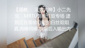 【调教❤️淫奴大神】小二先生✿ MRTU调教性奴专场 逮到正在偷偷自慰的白丝姐姐 真.肉棒伺候 狠狠后入输出内射