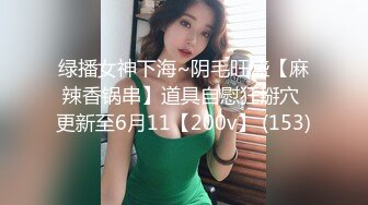 绿播女神下海~阴毛旺盛【麻辣香锅串】道具自慰狂掰穴 更新至6月11【200v】 (153)