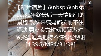 【新片速遞】&nbsp;&nbsp;12.31年终最后一天情侣们的晨炮 靓妹来姨妈都按耐不住骚动 男友卖力耕耘顶臀激射 滚烫蜜道真把持不住纷纷缴射[4.39G/MP4/31:38]