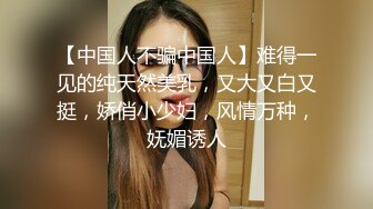 【中国人不骗中国人】难得一见的纯天然美乳，又大又白又挺，娇俏小少妇，风情万种，妩媚诱人