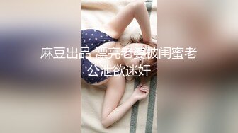 麻豆出品 漂亮老婆被闺蜜老公泄欲迷奸