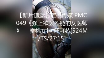 【新片速遞】蜜桃传媒 PMC049《强上欲罢不能的女医师》❤️蜜桃女神 舒可芯[524M/TS/27:15]