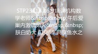 STP23118 26岁培训机构数学老师&nbsp;&nbsp;午后爱巢内激情如火&nbsp;&nbsp;肤白奶大 口交69 共享鱼水之欢