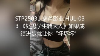 STP25031 葫芦影业 HUL-033 《处男学生转大人》如果成绩进步就让你“坏坏坏”