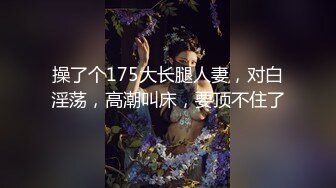 操了个175大长腿人妻，对白淫荡，高潮叫床，要顶不住了