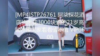 [MP4]STP26761 阿柒探花酒店约炮花3000块约的21岁高端外围大家看看值不值 VIP0600