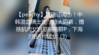 【peachy】重磅订阅⑤！中韩混血博士生，超大阴蒂，撸铁肌肉女自慰啪啪群P，下海拍A片猛女  (3)