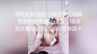 清纯女教官的淫荡往事完结篇 我射到你老婆的逼里，精液混合着喷出的淫水你吃掉舔干净好不好？