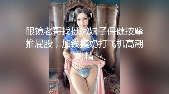 眼镜老哥找挺嫩妹子保健按摩推屁股，加钱摸奶打飞机高潮射精