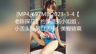 [MP4/697MB]2023-3-4【老陈探花】约操漂亮小姐姐，小舌头舔吊口活棒，美臀骑乘位深插