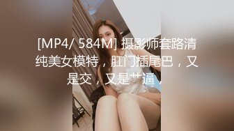 [MP4/ 584M] 摄影师套路清纯美女模特，肛门插尾巴，又是交，又是艹逼，