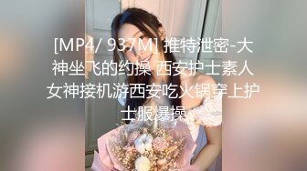 [MP4/ 937M] 推特泄密-大神坐飞的约操 西安护士素人女神接机游西安吃火锅穿上护士服爆操