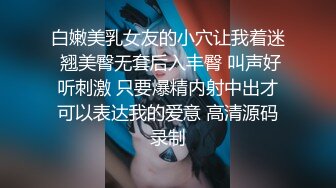 白嫩美乳女友的小穴让我着迷 翘美臀无套后入丰臀 叫声好听刺激 只要爆精内射中出才可以表达我的爱意 高清源码录制