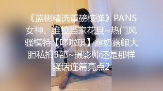 《蓝树精选重磅核弹》PANS女神、维拉当家花旦~热门风骚模特【哆啦琪】露奶露鲍大胆私拍3部~摄影师还是那样骚话连篇亮点2