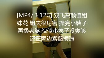 [MP4/ 1.12G] 双飞高颜值姐妹花 姐夫很厉害 操完小姨子再操老婆 貌似小姨子没爽够还在旁边紫薇摸逼