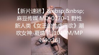 【新片速遞】&nbsp;&nbsp;麻豆传媒 MD-0170-1 野性新人类《女王的性虐淫欲》潮吹女神-夏晴子 [1010M/MP4/40:16]