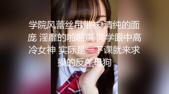 学院风蕾丝吊带袜 清纯的面庞 淫靡的啪啪声 同学眼中高冷女神 实际是一下课就来求操的反差母狗