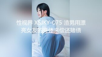 性视界 XSJKY-075 渣男用漂亮女友的身体来偿还赌债