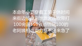 本命年小哥穿着工装午休时间来街边按摩店泄泄火连吹带打100肏逼150省点钱玩100的老阿姨相当卖力整不出来急了