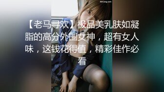 【老马寻欢】极品美乳肤如凝脂的高分外围女神，超有女人味，这钱花得值，精彩佳作必看