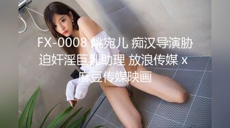 FX-0008 姚宛儿 痴汉导演胁迫奸淫巨乳助理 放浪传媒 x 麻豆传媒映画