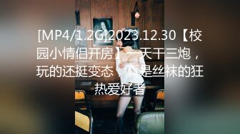 [MP4/1.2G]2023.12.30【校园小情侣开房】一天干三炮，玩的还挺变态，真是丝袜的狂热爱好者