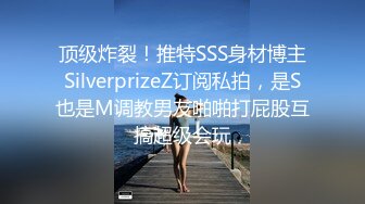 顶级炸裂！推特SSS身材博主SilverprizeZ订阅私拍，是S也是M调教男友啪啪打屁股互搞超级会玩