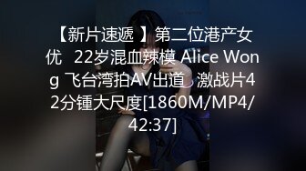 【新片速遞 】第二位港产女优⭐22岁混血辣模 Alice Wong 飞台湾拍AV出道⭐激战片42分锺大尺度[1860M/MP4/42:37]