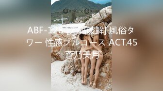 ABF-128 [无码破解] 風俗タワー 性感フルコース ACT.45 蒼乃美月